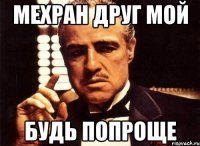 Мехран друг мой Будь попроще