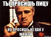 Ты просишь пицу но просишь не как у матери