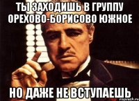 ты заходишь в группу орехово-борисово южное но даже не вступаешь