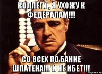 Коллеги , я ухожу к федералам!!! Со всех по банке шпатена!!! И не ибет!!!