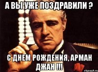 А ВЫ УЖЕ ПОЗДРАВИЛИ ? С ДНЕМ РОЖДЕНИЯ, АРМАН ДЖАН !!!