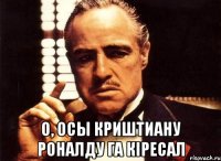  О, осы КРИШТИАНУ РОНАЛДУ га кipecaл