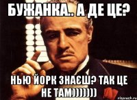 Бужанка.. А де це? Нью Йорк знаєш? Так це не там)))))))