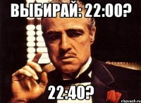 Выбирай: 22:00? 22:40?