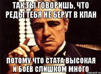 Так ты говоришь, что реды тебя не берут в клан потому что стата высокая и боёв слишком много