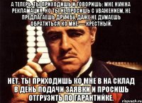 А теперь, ты приходишь и говоришь: мне нужна рекламация. Но ты не просишь с уважением, не предлагаешь дружбу, даже не думаешь обратиться ко мне — крёстный. Нет, ты приходишь ко мне в на склад в день подачи заявки и просишь отгрузить по гарантийке.