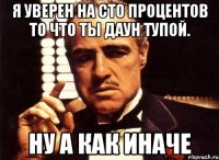 Я уверен на сто процентов то что ты даун тупой. Ну а как иначе