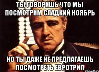 ты говоришь что мы посмотрим Сладкий ноябрь но ты даже не предлагаешь посмотреть Евротрип