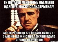 Ти питаєш мене чому обемеянг одягнув маску спайдермена?! але ти робиш це без поваги, навіть не знаючи, що 9 місяців тому він вдало стрілив павутиною