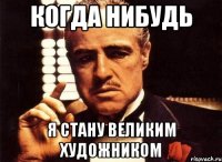 Когда нибудь я стану великим художником