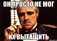 Он просто не мог Их вытащить