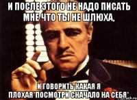 и после этого не надо писать мне что ты не шлюха, и говорить какая я плохая*Посмотри сначало на себя*