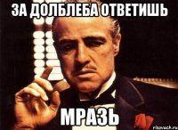 За долблеба ответишь Мразь