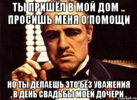 Ты пришёл в мой дом .. Просишь меня о помощи Но ты делаешь это без уважения , в день свадьбы моей дочери .