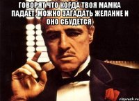 Говорят что когда твоя мамка падает, можно загадать желание и оно сбудется. 