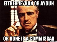 Either jeyhun or aygun or none is a commissar