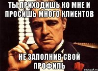 ТЫ ПРИХОДИШЬ КО МНЕ И ПРОСИШЬ МНОГО КЛИЕНТОВ НЕ ЗАПОЛНИВ СВОЙ ПРОФИЛЬ