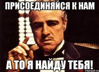 присоединяйся к нам а то я найду тебя!