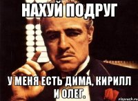 Нахуй подруг У меня Есть Дима, Кирилл и ОЛег.