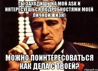 Ты заходишь на мой ASK и интересуешься подробностями моей личной жизн! Можно поинтересоваться как дела с твоей?