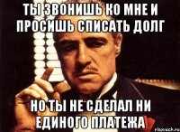 ты звонишь ко мне и просишь списать долг Но ты не сделал ни единого платежа