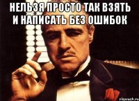 Нельзя просто так взять и написать без ошибок 