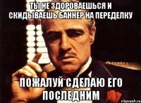 Ты не здороваешься и скидываешь баннер на переделку Пожалуй сделаю его последним