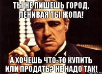 Ты не пишешь город, ленивая ты жопа! А хочешь что-то купить или продать? Не надо так!