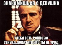 Знакомишься с девушко У тебя есть ровно 30 секунд,доказать,что ты не урод