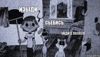 Изыди. Сьебись. Уйдите позязя.