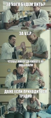 За V.I.P. За кого будем пить? Чтобы никогда никого не забывали Даже если приходиться трудно