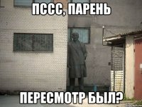 ПССС, ПАРЕНЬ ПЕРЕСМОТР БЫЛ?