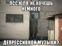 псс,Юля, не хочешь немного депрессивной музыки?