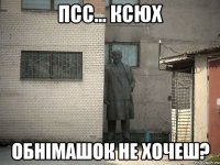 псс... Ксюх обнімашок не хочеш?