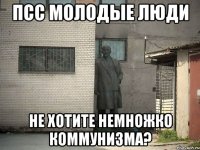 ПСС молодые люди Не хотите немножко коммунизма?