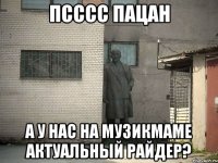 псссс пацан а у нас на музикмаме актуальный райдер?