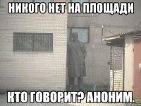 Никого нет на площади Кто говорит? Аноним.