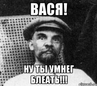 Вася! ну ты умнеГ блеать!!!