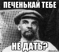 печенькай тебе не дать?