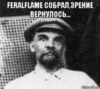 FeralFlame Собрал,зрение вернулось... 