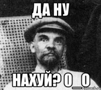 Да ну нахуй? 0_о