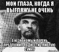 Мои глаза, когда я выгляжу не очень а незнакомый парень предложил поднести тяжелую сумку