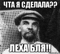 чта я сделала?? ЛЕХА БЛЯ!!