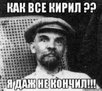 как все кирил ?? я ДАЖ НЕ КОНЧИЛ!!!