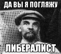 да вы я погляжу либералист