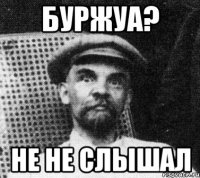 БУРЖУА? НЕ НЕ СЛЫШАЛ