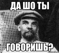 да шо ты говоришь?