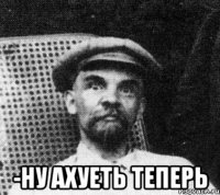  -Ну ахуеть теперь