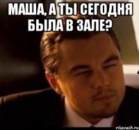 Маша, а ты сегодня была в зале? 