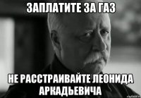 заплатите за газ не расстраивайте леонида аркадьевича